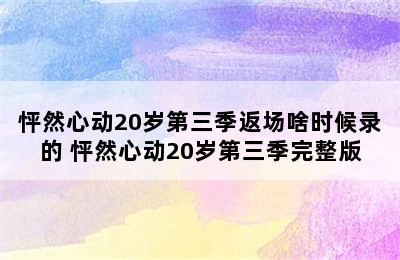 怦然心动20岁第三季返场啥时候录的 怦然心动20岁第三季完整版